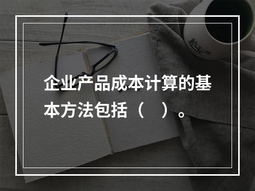 企业产品成本计算的基本方法包括（　）。