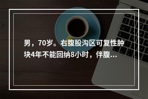 男，70岁。右腹股沟区可复性肿块4年不能回纳8小时，伴腹痛。