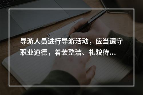 导游人员进行导游活动，应当遵守职业道德，着装整洁、礼貌待人