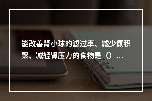 能改善肾小球的滤过率、减少氮积聚、减轻肾压力的食物是（）。