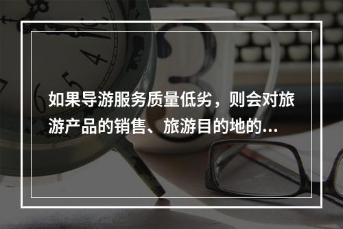 如果导游服务质量低劣，则会对旅游产品的销售、旅游目的地的形