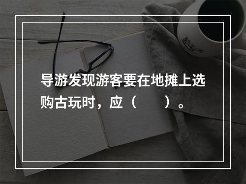 导游发现游客要在地摊上选购古玩时，应（　　）。