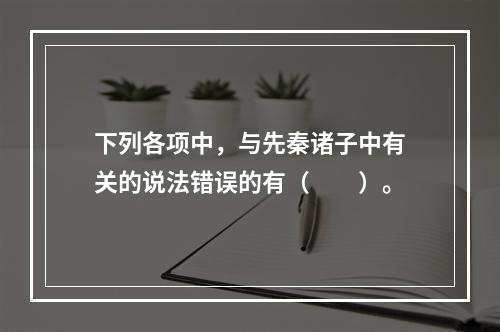 下列各项中，与先秦诸子中有关的说法错误的有（　　）。