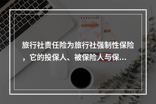 旅行社责任险为旅行社强制性保险，它的投保人、被保险人与保险