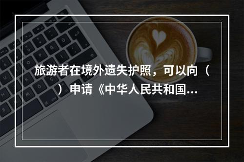 旅游者在境外遗失护照，可以向（　　）申请《中华人民共和国旅