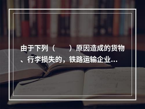 由于下列（　　）原因造成的货物、行李损失的，铁路运输企业不