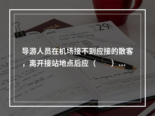 导游人员在机场接不到应接的散客，离开接站地点后应（　　）。[