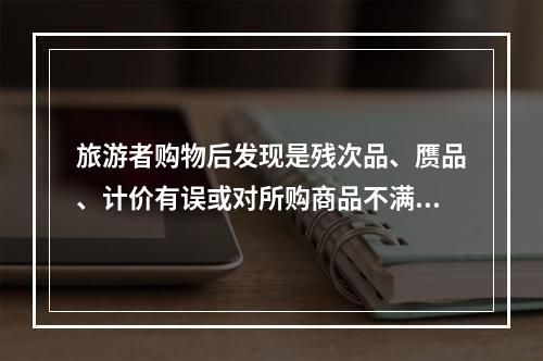 旅游者购物后发现是残次品、赝品、计价有误或对所购商品不满意