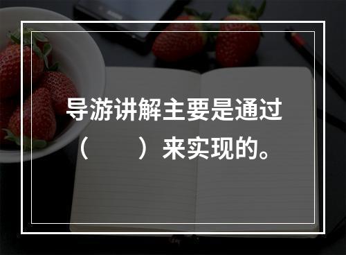 导游讲解主要是通过（　　）来实现的。