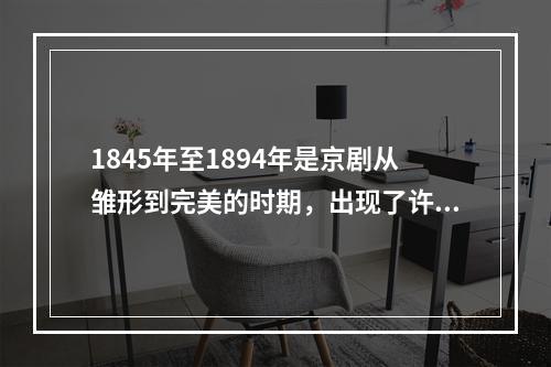 1845年至1894年是京剧从雏形到完美的时期，出现了许多