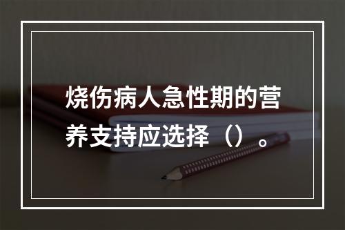 烧伤病人急性期的营养支持应选择（）。