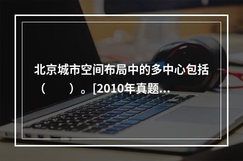 北京城市空间布局中的多中心包括（　　）。[2010年真题]