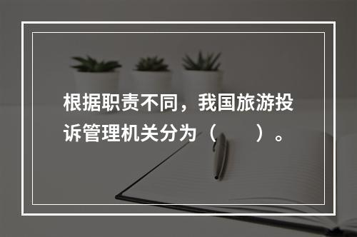 根据职责不同，我国旅游投诉管理机关分为（　　）。