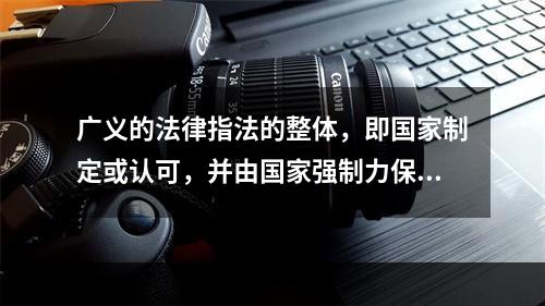 广义的法律指法的整体，即国家制定或认可，并由国家强制力保证实