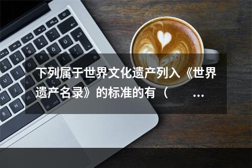 下列属于世界文化遗产列入《世界遗产名录》的标准的有（　　）