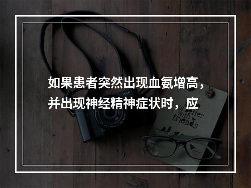 如果患者突然出现血氨增高，并出现神经精神症状时，应