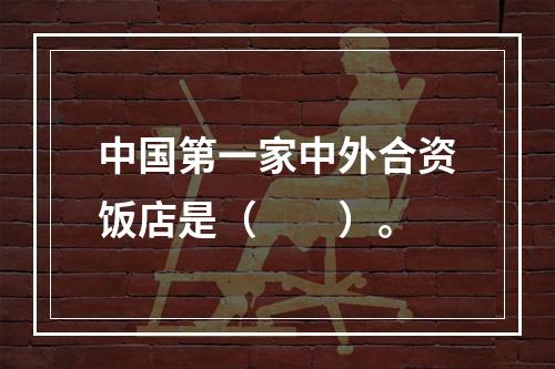 中国第一家中外合资饭店是（　　）。