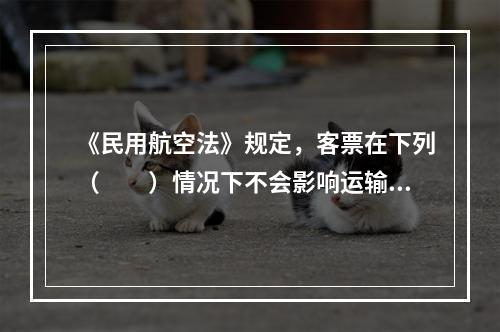 《民用航空法》规定，客票在下列（　　）情况下不会影响运输合