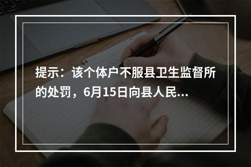 提示：该个体户不服县卫生监督所的处罚，6月15日向县人民法院