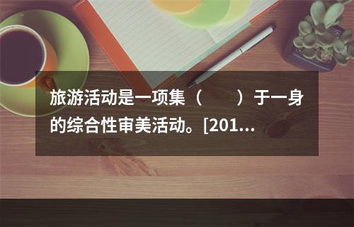 旅游活动是一项集（　　）于一身的综合性审美活动。[2011