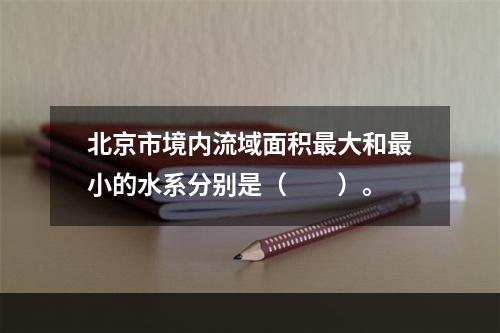 北京市境内流域面积最大和最小的水系分别是（　　）。