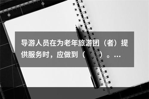 导游人员在为老年旅游团（者）提供服务时，应做到（　　）。[