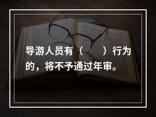 导游人员有（　　）行为的，将不予通过年审。