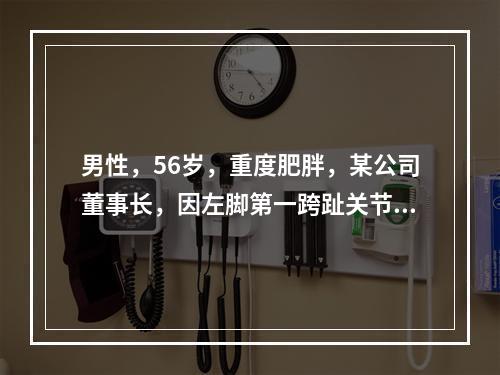 男性，56岁，重度肥胖，某公司董事长，因左脚第一跨趾关节红、