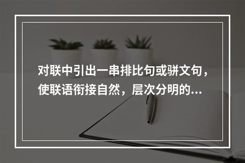 对联中引出一串排比句或骈文句，使联语衔接自然，层次分明的是