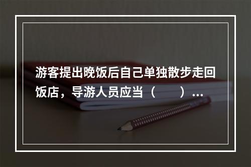 游客提出晚饭后自己单独散步走回饭店，导游人员应当（　　）。