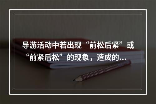 导游活动中若出现“前松后紧”或“前紧后松”的现象，造成的原