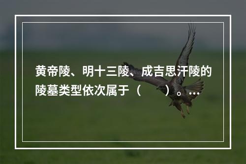 黄帝陵、明十三陵、成吉思汗陵的陵墓类型依次属于（　　）。[