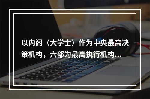 以内阁（大学士）作为中央最高决策机构，六部为最高执行机构的