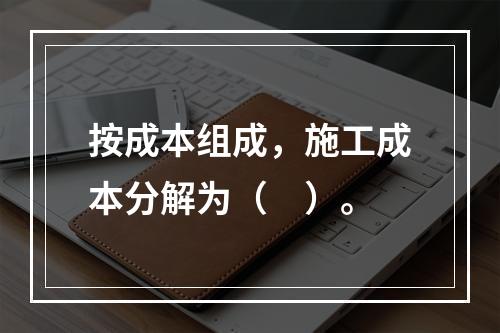 按成本组成，施工成本分解为（　）。