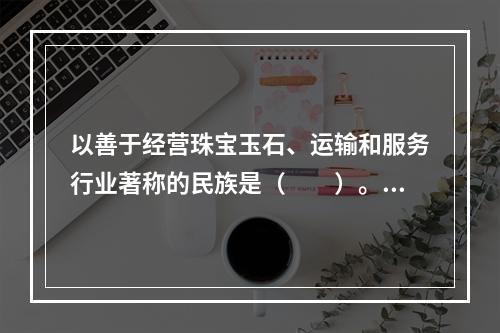 以善于经营珠宝玉石、运输和服务行业著称的民族是（　　）。[