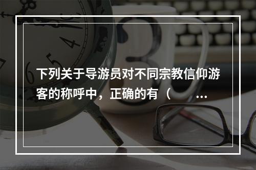 下列关于导游员对不同宗教信仰游客的称呼中，正确的有（　　）