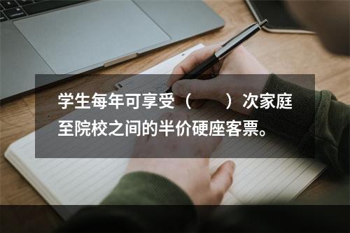 学生每年可享受（　　）次家庭至院校之间的半价硬座客票。