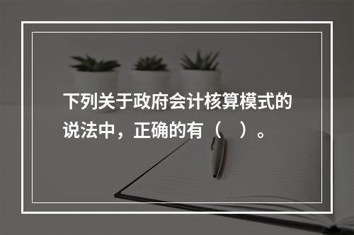 下列关于政府会计核算模式的说法中，正确的有（　）。