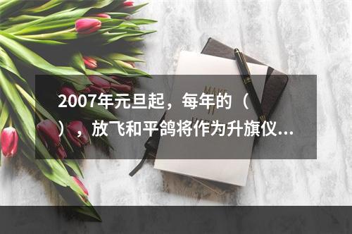 2007年元旦起，每年的（　　），放飞和平鸽将作为升旗仪式