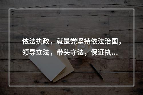 依法执政，就是党坚持依法治国，领导立法，带头守法，保证执法