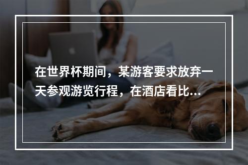 在世界杯期间，某游客要求放弃一天参观游览行程，在酒店看比赛