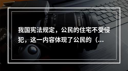 我国宪法规定，公民的住宅不受侵犯，这一内容体现了公民的（　