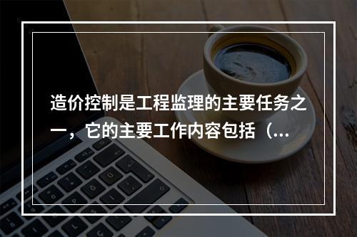 造价控制是工程监理的主要任务之一，它的主要工作内容包括（）。