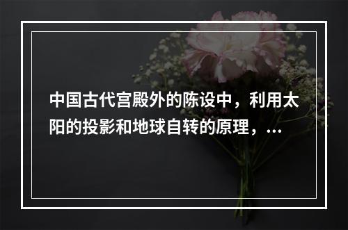 中国古代宫殿外的陈设中，利用太阳的投影和地球自转的原理，借