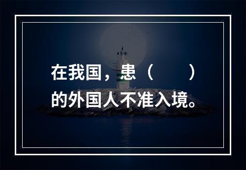 在我国，患（　　）的外国人不准入境。