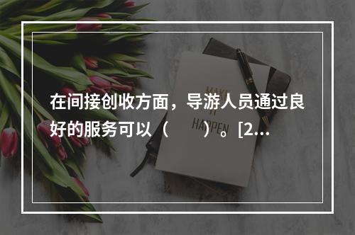 在间接创收方面，导游人员通过良好的服务可以（　　）。[20