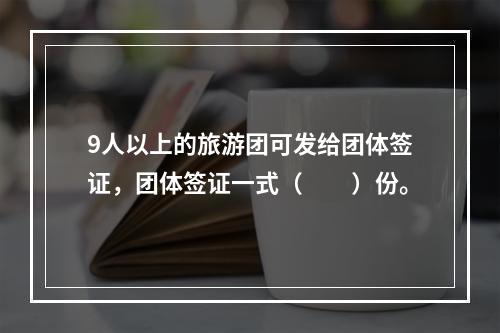 9人以上的旅游团可发给团体签证，团体签证一式（　　）份。