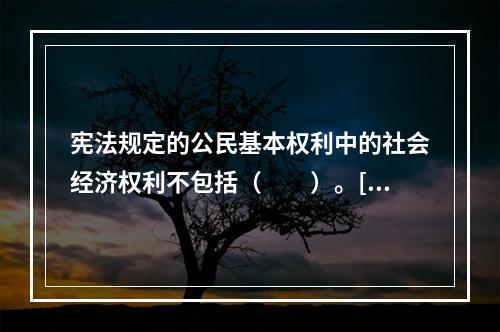 宪法规定的公民基本权利中的社会经济权利不包括（　　）。[2