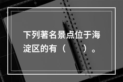 下列著名景点位于海淀区的有（　　）。