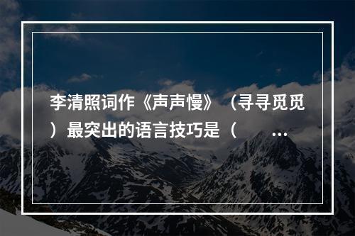 李清照词作《声声慢》（寻寻觅觅）最突出的语言技巧是（　　）